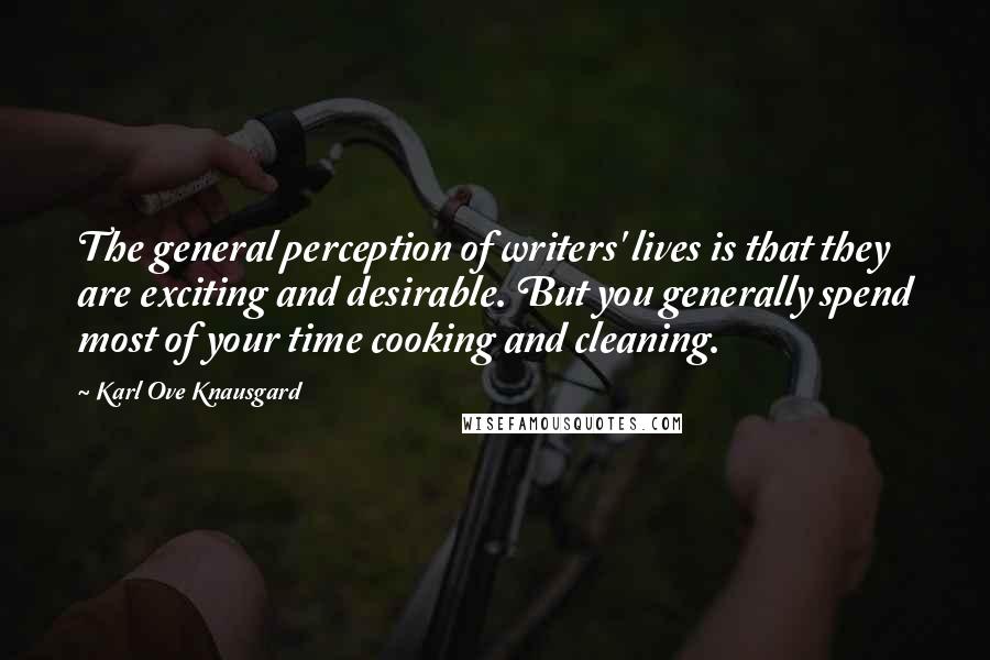 Karl Ove Knausgard Quotes: The general perception of writers' lives is that they are exciting and desirable. But you generally spend most of your time cooking and cleaning.