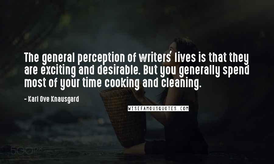 Karl Ove Knausgard Quotes: The general perception of writers' lives is that they are exciting and desirable. But you generally spend most of your time cooking and cleaning.