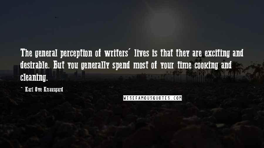 Karl Ove Knausgard Quotes: The general perception of writers' lives is that they are exciting and desirable. But you generally spend most of your time cooking and cleaning.