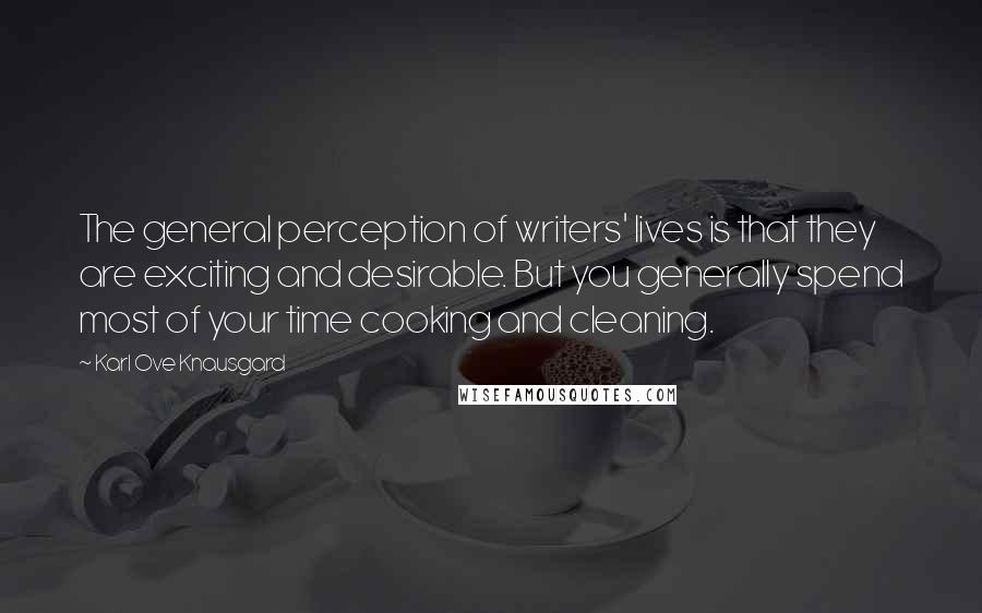 Karl Ove Knausgard Quotes: The general perception of writers' lives is that they are exciting and desirable. But you generally spend most of your time cooking and cleaning.