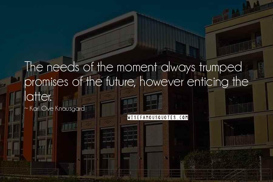 Karl Ove Knausgard Quotes: The needs of the moment always trumped promises of the future, however enticing the latter.
