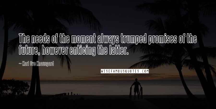 Karl Ove Knausgard Quotes: The needs of the moment always trumped promises of the future, however enticing the latter.