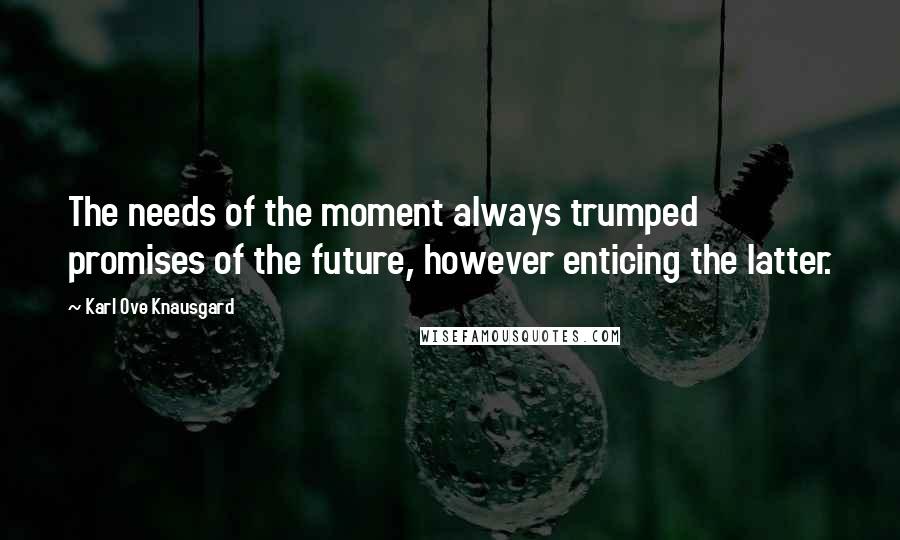 Karl Ove Knausgard Quotes: The needs of the moment always trumped promises of the future, however enticing the latter.