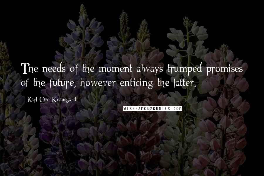 Karl Ove Knausgard Quotes: The needs of the moment always trumped promises of the future, however enticing the latter.