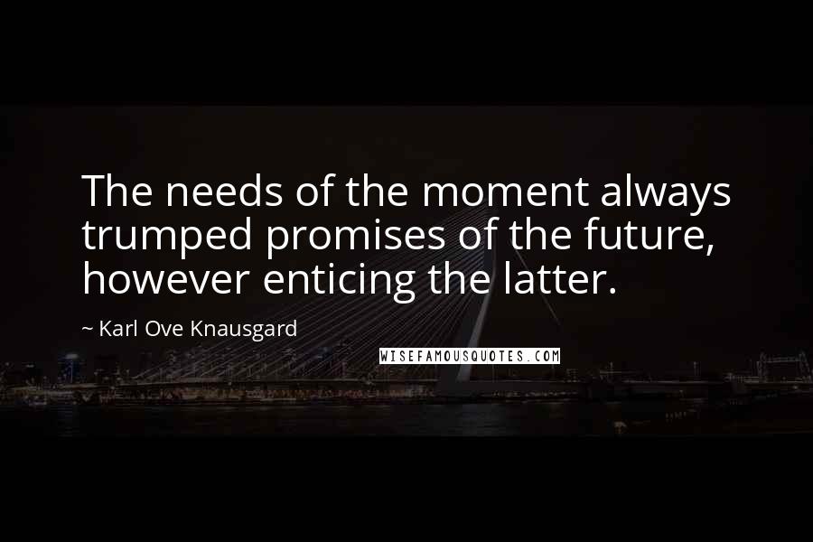 Karl Ove Knausgard Quotes: The needs of the moment always trumped promises of the future, however enticing the latter.