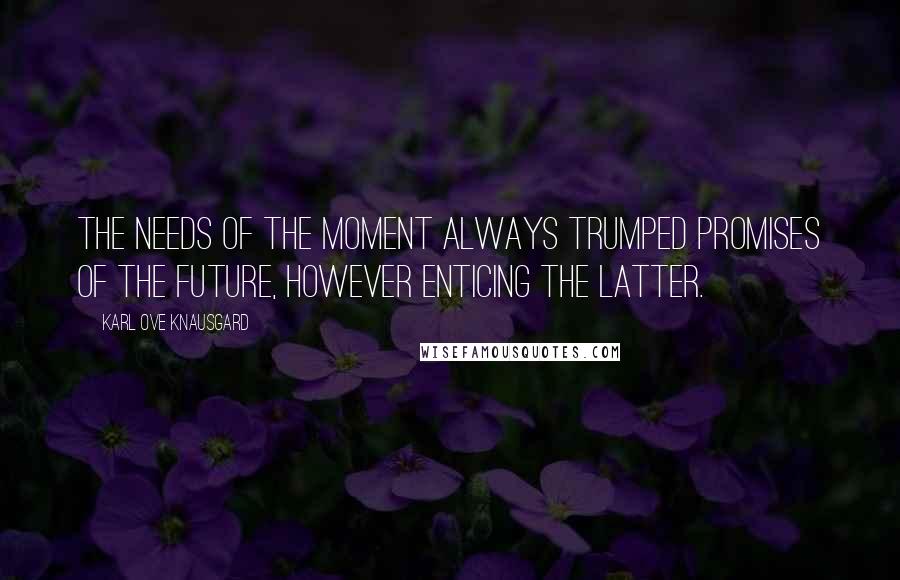 Karl Ove Knausgard Quotes: The needs of the moment always trumped promises of the future, however enticing the latter.