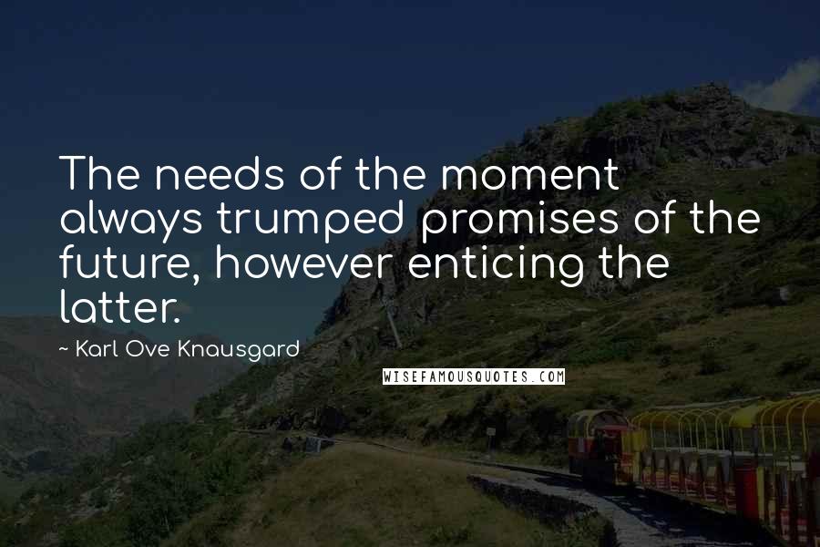Karl Ove Knausgard Quotes: The needs of the moment always trumped promises of the future, however enticing the latter.