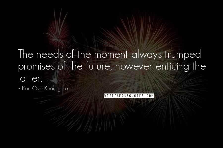 Karl Ove Knausgard Quotes: The needs of the moment always trumped promises of the future, however enticing the latter.