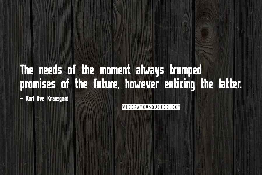 Karl Ove Knausgard Quotes: The needs of the moment always trumped promises of the future, however enticing the latter.
