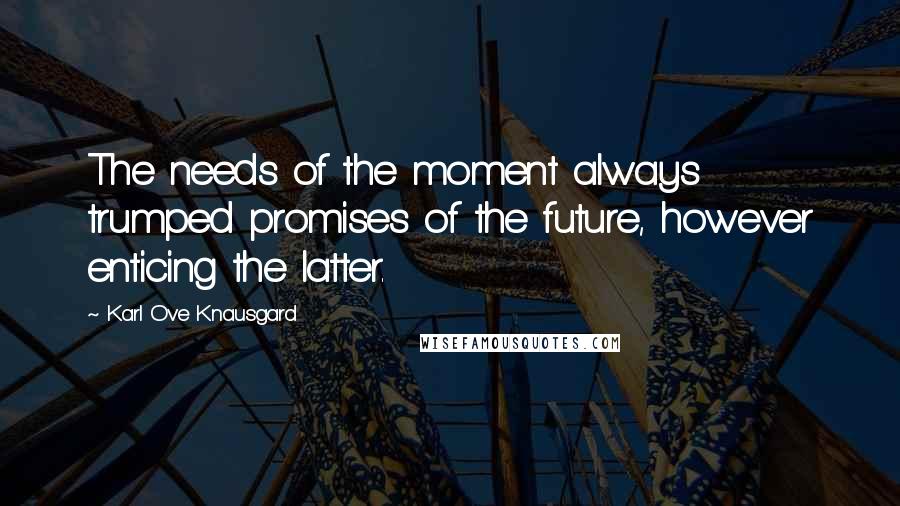 Karl Ove Knausgard Quotes: The needs of the moment always trumped promises of the future, however enticing the latter.