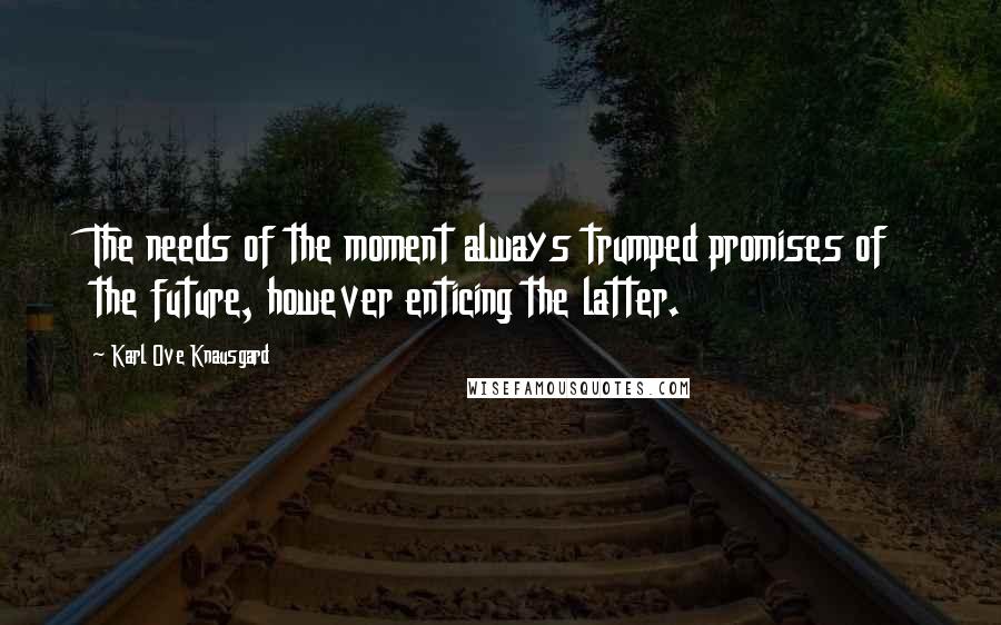 Karl Ove Knausgard Quotes: The needs of the moment always trumped promises of the future, however enticing the latter.
