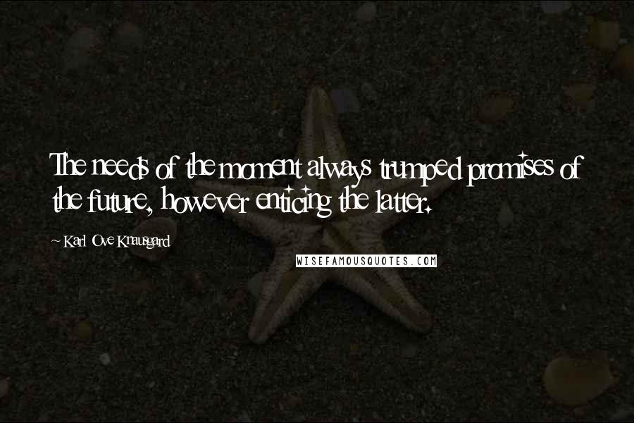 Karl Ove Knausgard Quotes: The needs of the moment always trumped promises of the future, however enticing the latter.