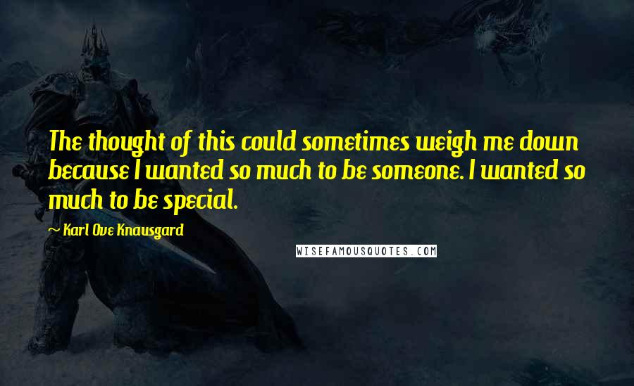 Karl Ove Knausgard Quotes: The thought of this could sometimes weigh me down because I wanted so much to be someone. I wanted so much to be special.