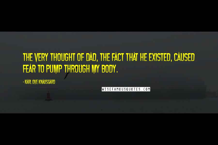 Karl Ove Knausgard Quotes: The very thought of Dad, the fact that he existed, caused fear to pump through my body.