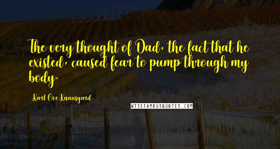 Karl Ove Knausgard Quotes: The very thought of Dad, the fact that he existed, caused fear to pump through my body.