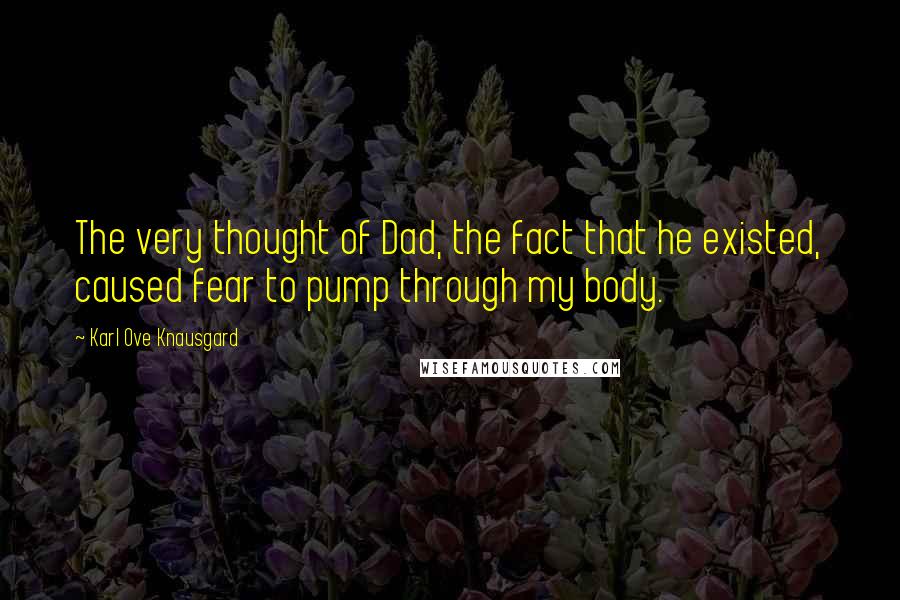 Karl Ove Knausgard Quotes: The very thought of Dad, the fact that he existed, caused fear to pump through my body.