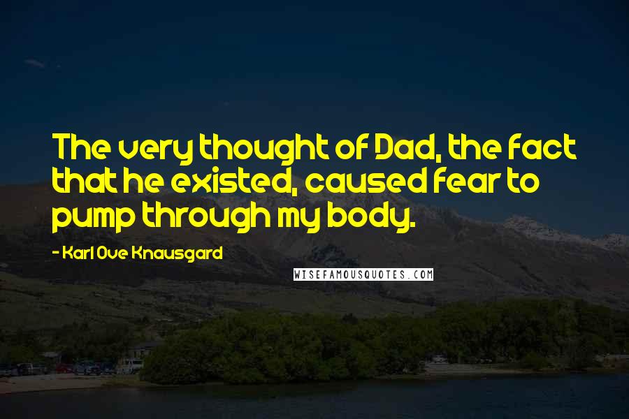 Karl Ove Knausgard Quotes: The very thought of Dad, the fact that he existed, caused fear to pump through my body.