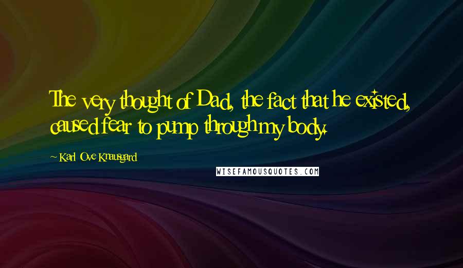 Karl Ove Knausgard Quotes: The very thought of Dad, the fact that he existed, caused fear to pump through my body.