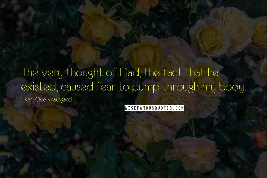 Karl Ove Knausgard Quotes: The very thought of Dad, the fact that he existed, caused fear to pump through my body.