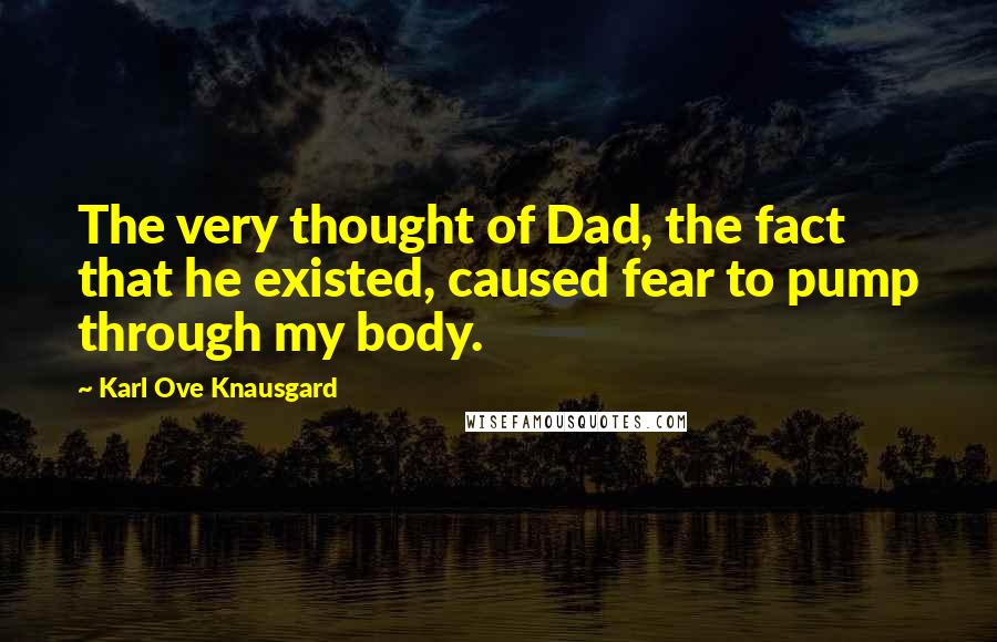 Karl Ove Knausgard Quotes: The very thought of Dad, the fact that he existed, caused fear to pump through my body.