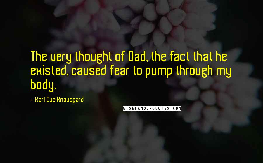 Karl Ove Knausgard Quotes: The very thought of Dad, the fact that he existed, caused fear to pump through my body.