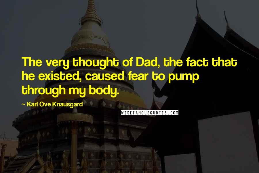 Karl Ove Knausgard Quotes: The very thought of Dad, the fact that he existed, caused fear to pump through my body.