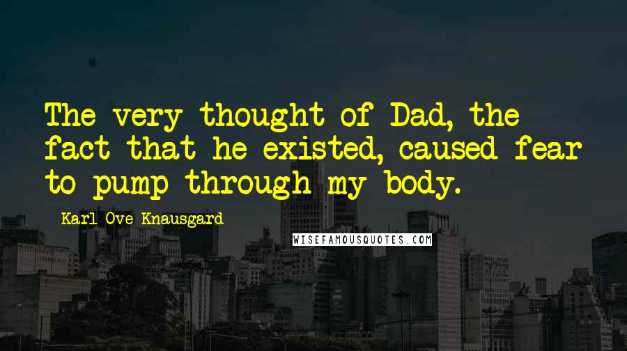 Karl Ove Knausgard Quotes: The very thought of Dad, the fact that he existed, caused fear to pump through my body.