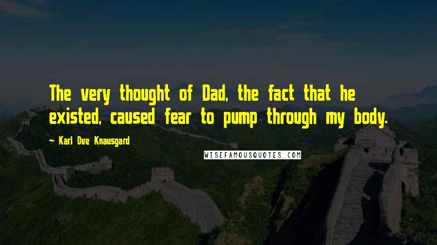 Karl Ove Knausgard Quotes: The very thought of Dad, the fact that he existed, caused fear to pump through my body.