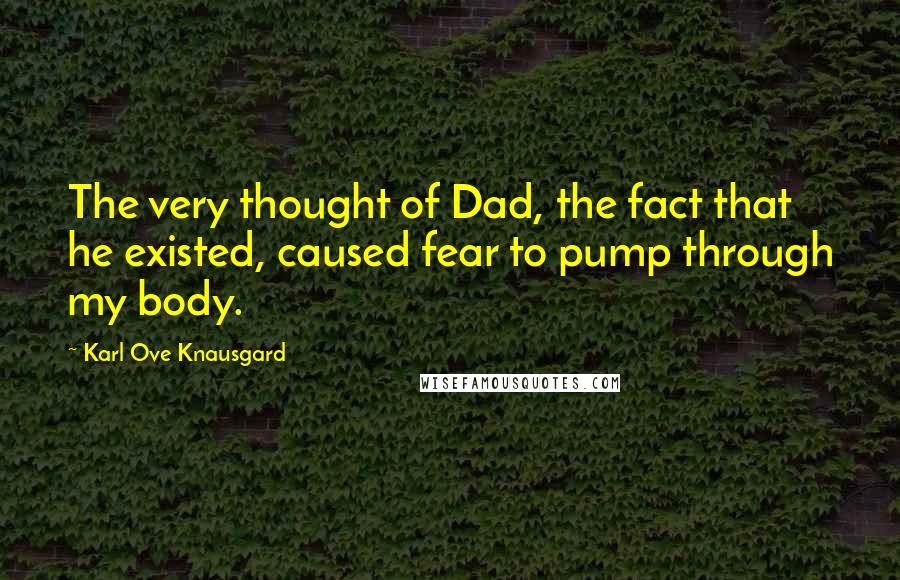 Karl Ove Knausgard Quotes: The very thought of Dad, the fact that he existed, caused fear to pump through my body.