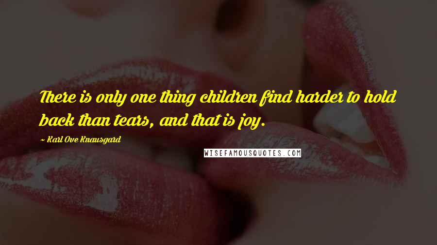 Karl Ove Knausgard Quotes: There is only one thing children find harder to hold back than tears, and that is joy.