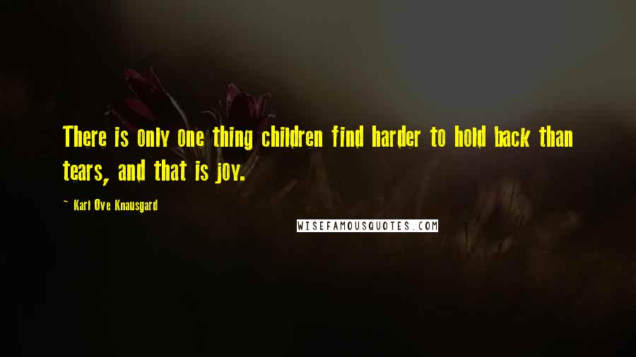 Karl Ove Knausgard Quotes: There is only one thing children find harder to hold back than tears, and that is joy.