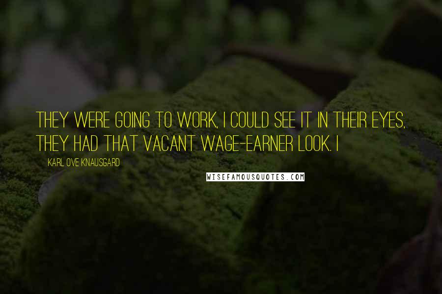 Karl Ove Knausgard Quotes: They were going to work, I could see it in their eyes, they had that vacant wage-earner look. I