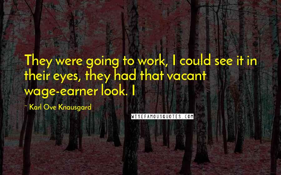 Karl Ove Knausgard Quotes: They were going to work, I could see it in their eyes, they had that vacant wage-earner look. I