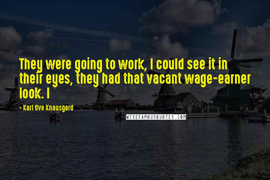 Karl Ove Knausgard Quotes: They were going to work, I could see it in their eyes, they had that vacant wage-earner look. I