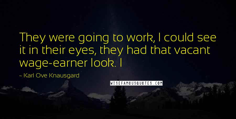 Karl Ove Knausgard Quotes: They were going to work, I could see it in their eyes, they had that vacant wage-earner look. I