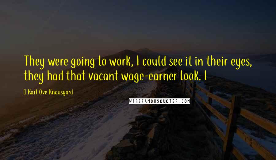 Karl Ove Knausgard Quotes: They were going to work, I could see it in their eyes, they had that vacant wage-earner look. I