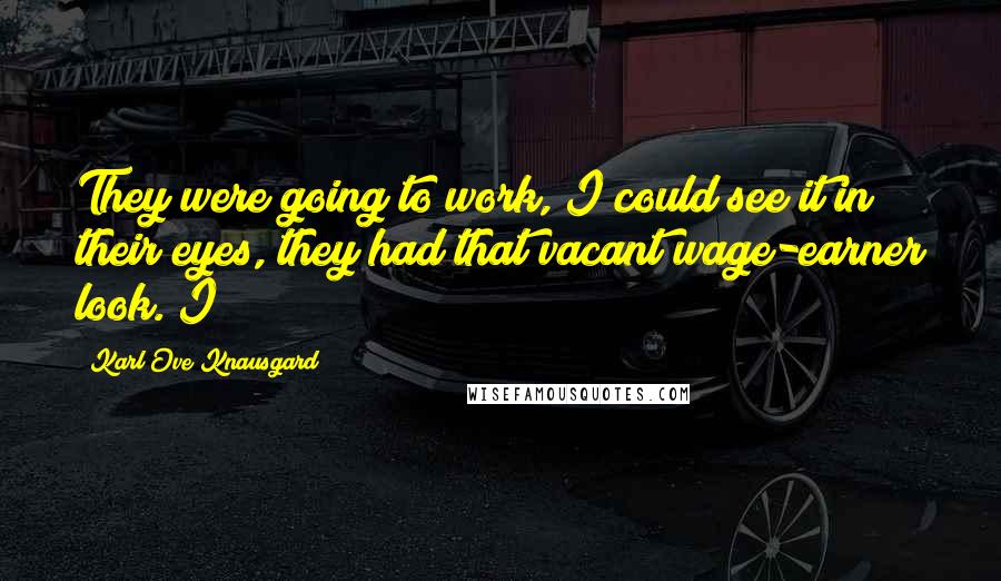 Karl Ove Knausgard Quotes: They were going to work, I could see it in their eyes, they had that vacant wage-earner look. I