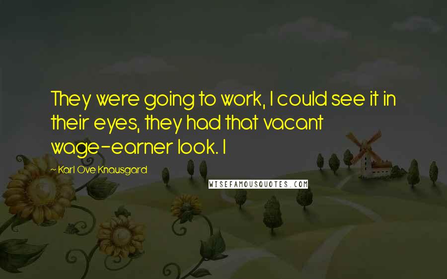 Karl Ove Knausgard Quotes: They were going to work, I could see it in their eyes, they had that vacant wage-earner look. I