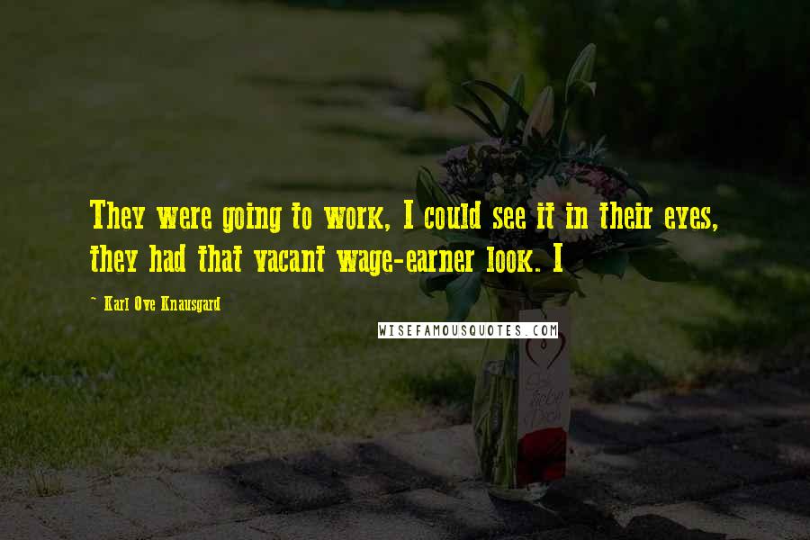 Karl Ove Knausgard Quotes: They were going to work, I could see it in their eyes, they had that vacant wage-earner look. I