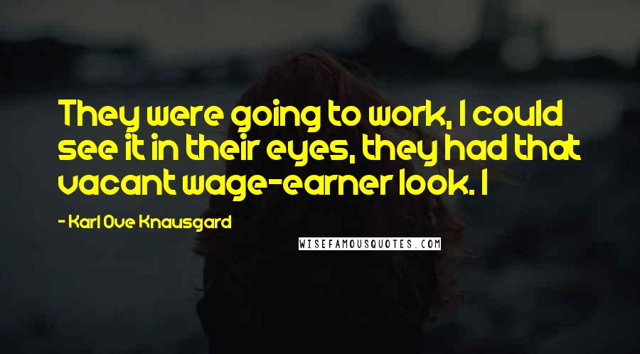 Karl Ove Knausgard Quotes: They were going to work, I could see it in their eyes, they had that vacant wage-earner look. I