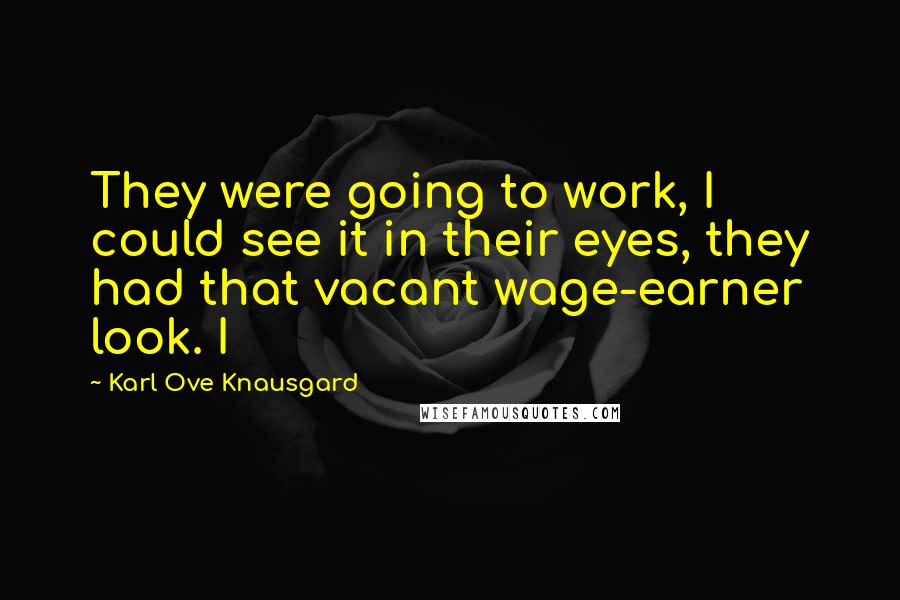 Karl Ove Knausgard Quotes: They were going to work, I could see it in their eyes, they had that vacant wage-earner look. I