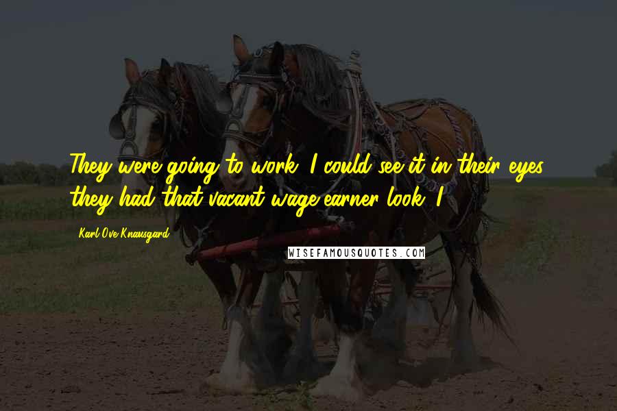 Karl Ove Knausgard Quotes: They were going to work, I could see it in their eyes, they had that vacant wage-earner look. I