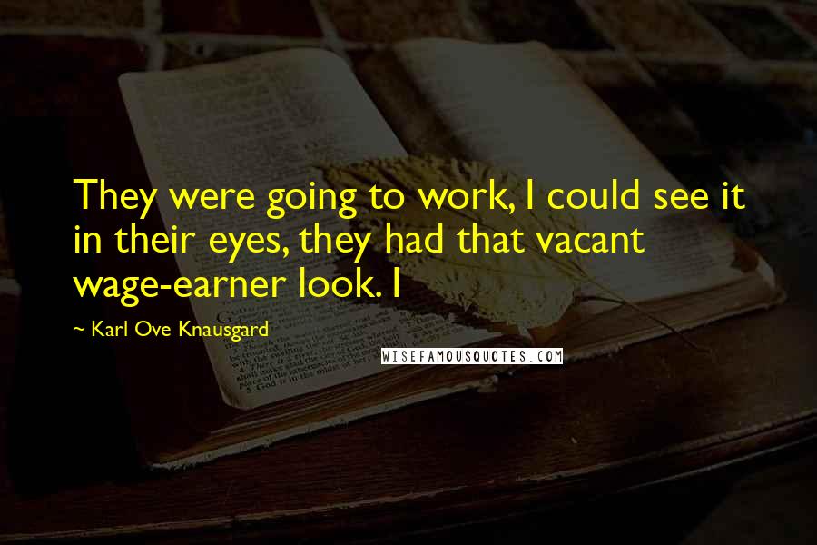Karl Ove Knausgard Quotes: They were going to work, I could see it in their eyes, they had that vacant wage-earner look. I