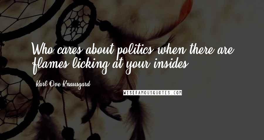 Karl Ove Knausgard Quotes: Who cares about politics when there are flames licking at your insides?