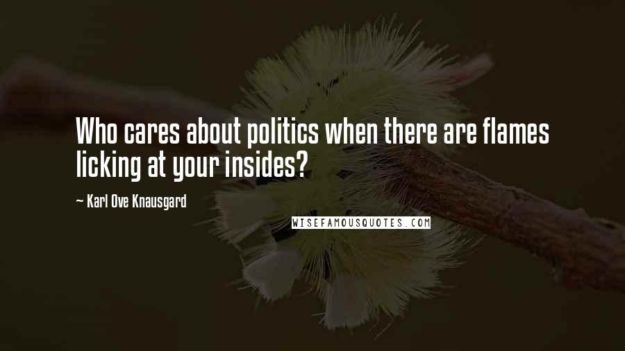 Karl Ove Knausgard Quotes: Who cares about politics when there are flames licking at your insides?