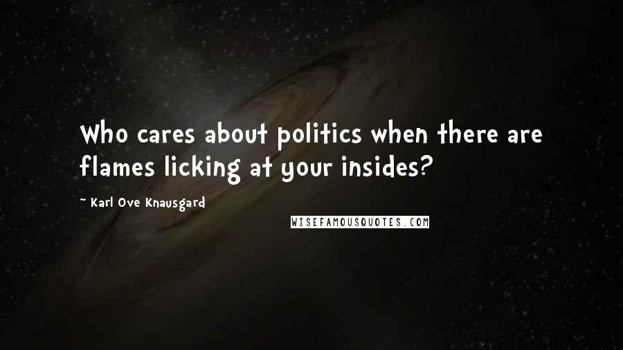 Karl Ove Knausgard Quotes: Who cares about politics when there are flames licking at your insides?