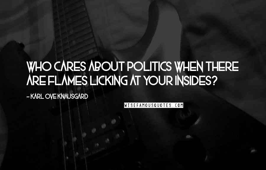 Karl Ove Knausgard Quotes: Who cares about politics when there are flames licking at your insides?