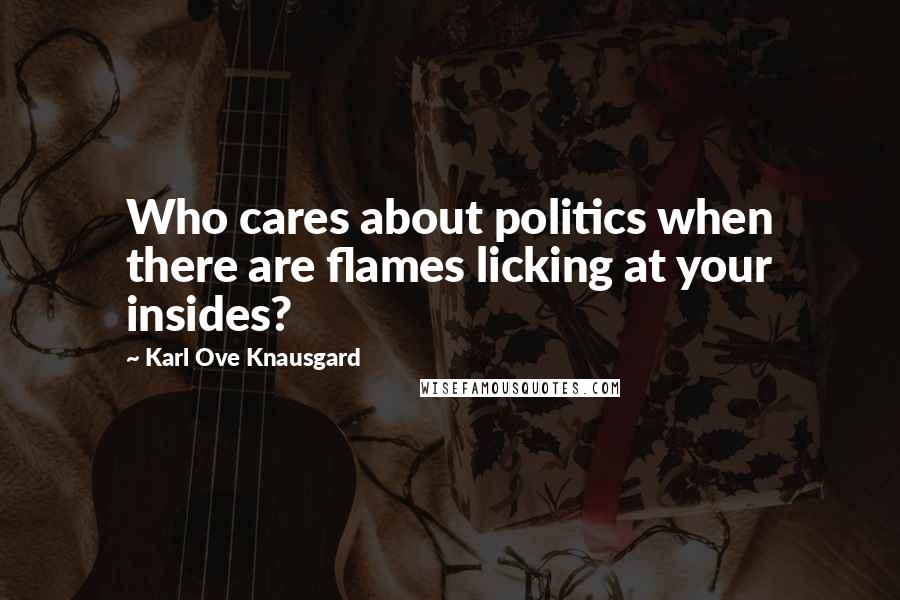 Karl Ove Knausgard Quotes: Who cares about politics when there are flames licking at your insides?