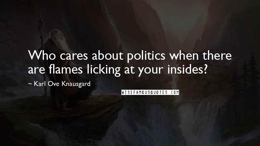 Karl Ove Knausgard Quotes: Who cares about politics when there are flames licking at your insides?