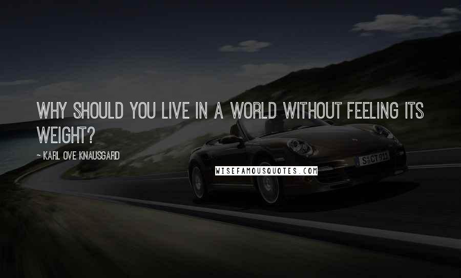 Karl Ove Knausgard Quotes: Why should you live in a world without feeling its weight?